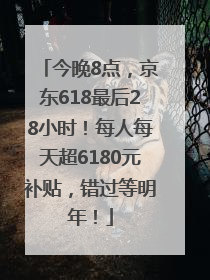 今晚8点，京东618最后28小时！每人每天超6180元补贴，错过等明年！